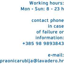 Working hours: Mon - Sun: 8 - 23 h  contact phone  in case  of failure or  information: +385 98 9893843  e-mail: praonicarublja@lavadero.hr