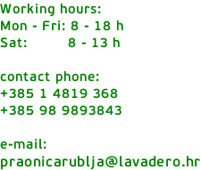 Working hours: Mon - Fri:	8 - 18 h Sat:        	8 - 13 h  contact phone: +385 1 4819 368 +385 98 9893843  e-mail: praonicarublja@lavadero.hr